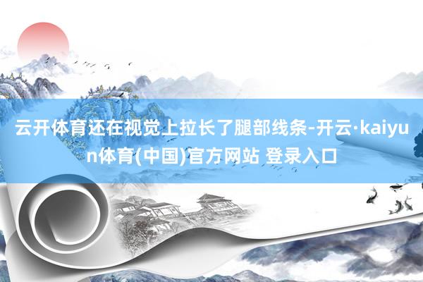 云开体育还在视觉上拉长了腿部线条-开云·kaiyun体育(中国)官方网站 登录入口