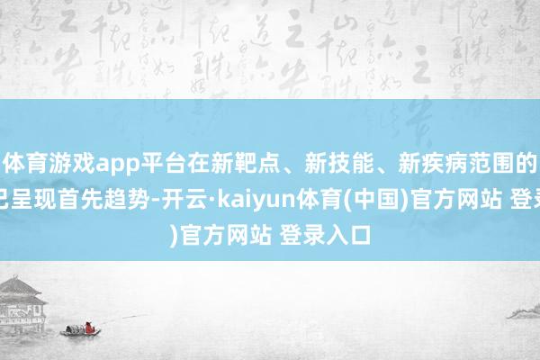 体育游戏app平台在新靶点、新技能、新疾病范围的布局已呈现首先趋势-开云·kaiyun体育(中国)官方网站 登录入口