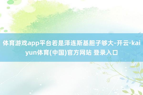 体育游戏app平台若是泽连斯基胆子够大-开云·kaiyun体育(中国)官方网站 登录入口