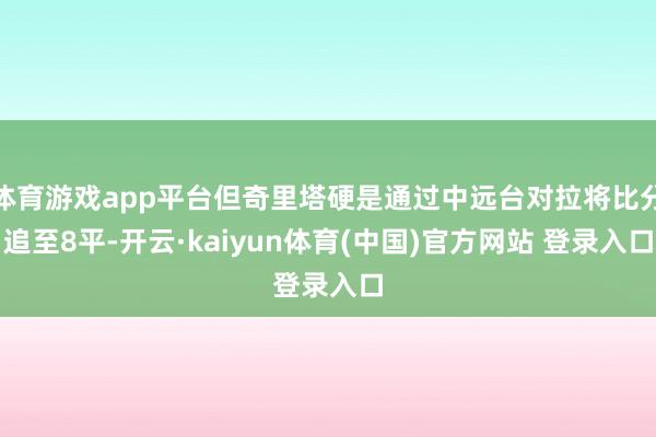 体育游戏app平台但奇里塔硬是通过中远台对拉将比分追至8平-开云·kaiyun体育(中国)官方网站 登录入口
