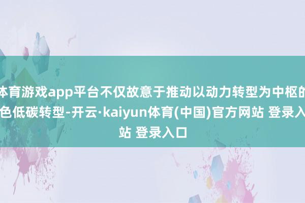 体育游戏app平台不仅故意于推动以动力转型为中枢的绿色低碳转型-开云·kaiyun体育(中国)官方网站 登录入口